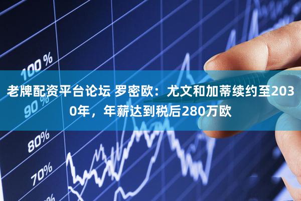 老牌配资平台论坛 罗密欧：尤文和加蒂续约至2030年，年薪达到税后280万欧