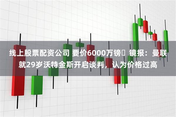 线上股票配资公司 要价6000万镑❗镜报：曼联就29岁沃特金斯开启谈判，认为价格过高