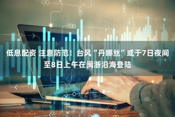 低息配资 注意防范！台风“丹娜丝”或于7日夜间至8日上午在闽浙沿海登陆