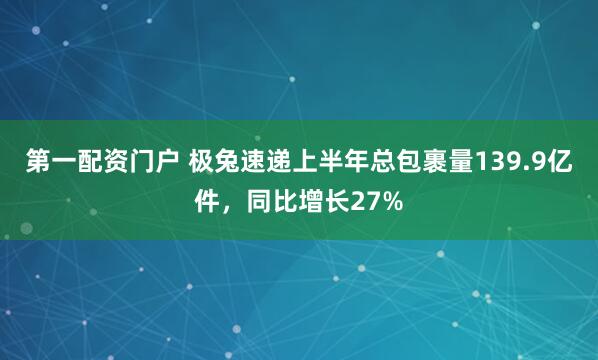 第一配资门户 极兔速递上半年总包裹量139.9亿件，同比增长27%