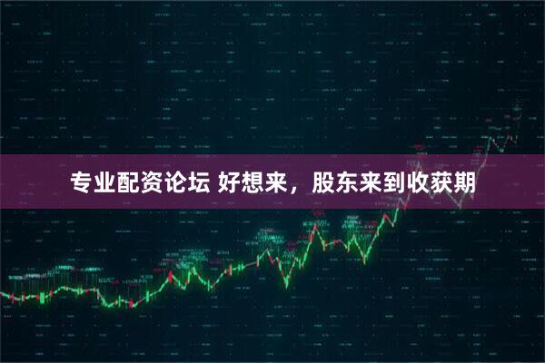 专业配资论坛 好想来，股东来到收获期