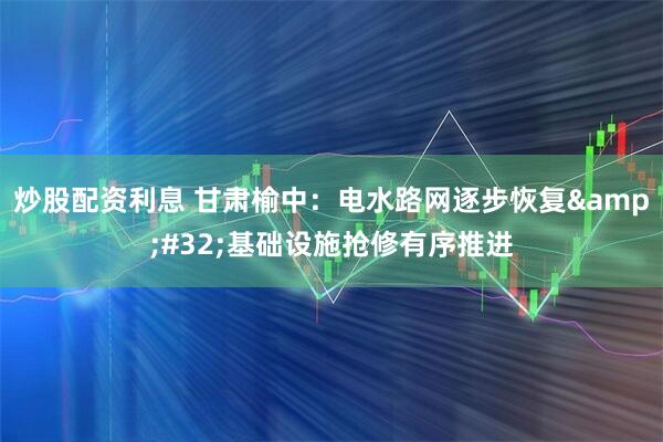 炒股配资利息 甘肃榆中：电水路网逐步恢复&#32;基础设施抢修有序推进