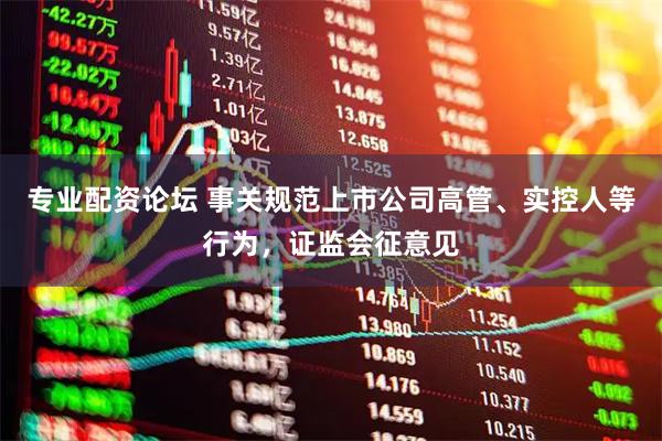 专业配资论坛 事关规范上市公司高管、实控人等行为，证监会征意见
