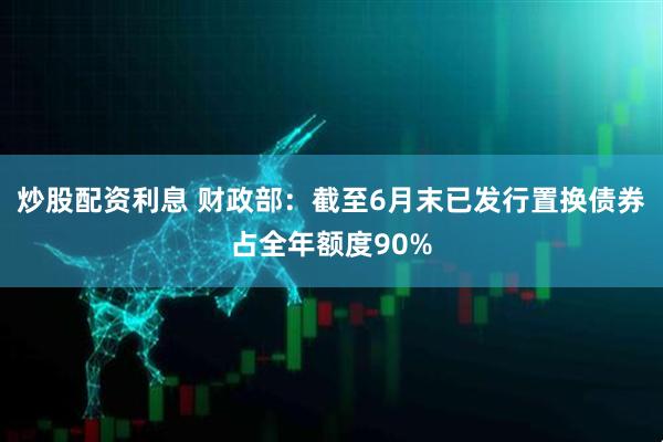 炒股配资利息 财政部：截至6月末已发行置换债券占全年额度90%