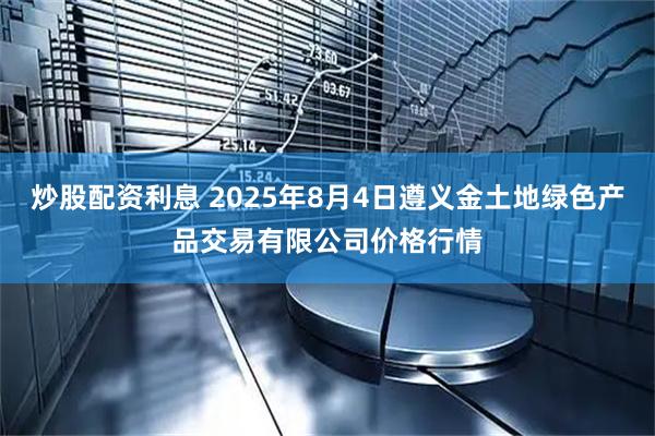 炒股配资利息 2025年8月4日遵义金土地绿色产品交易有限公司价格行情