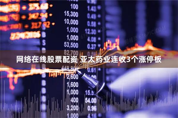 网络在线股票配资 亚太药业连收3个涨停板