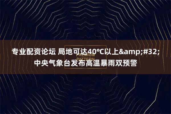 专业配资论坛 局地可达40℃以上&#32;中央气象台发布高温暴雨双预警