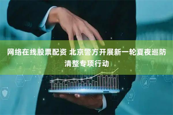 网络在线股票配资 北京警方开展新一轮夏夜巡防清整专项行动