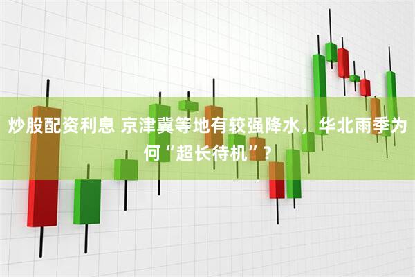 炒股配资利息 京津冀等地有较强降水，华北雨季为何“超长待机”？