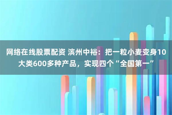 网络在线股票配资 滨州中裕：把一粒小麦变身10大类600多种产品，实现四个“全国第一”