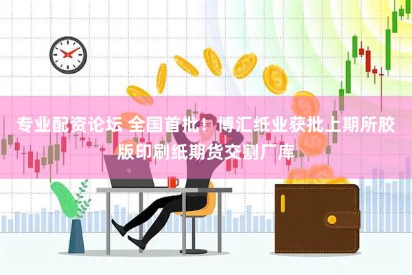 专业配资论坛 全国首批！博汇纸业获批上期所胶版印刷纸期货交割厂库