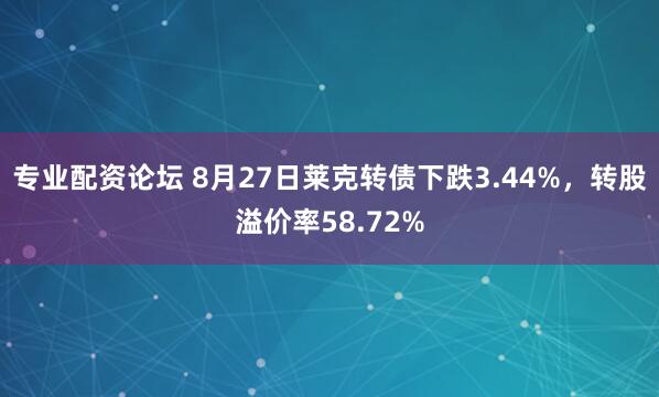 专业配资论坛 8月27日莱克转债下跌3.44%，转股溢价率58.72%