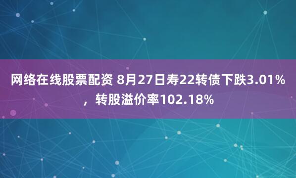 网络在线股票配资 8月27日寿22转债下跌3.01%，转股溢价率102.18%