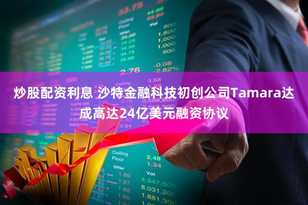 炒股配资利息 沙特金融科技初创公司Tamara达成高达24亿美元融资协议