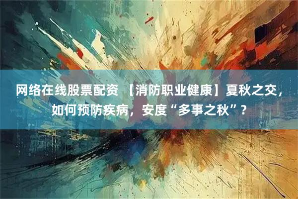 网络在线股票配资 【消防职业健康】夏秋之交，如何预防疾病，安度“多事之秋”？