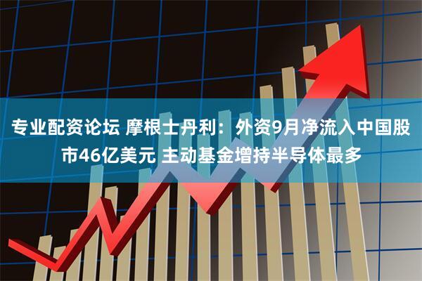 专业配资论坛 摩根士丹利：外资9月净流入中国股市46亿美元 主动基金增持半导体最多
