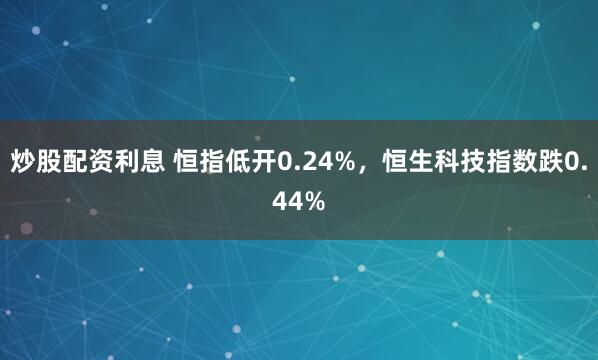 炒股配资利息 恒指低开0.24%，恒生科技指数跌0.44%