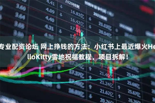 专业配资论坛 网上挣钱的方法：小红书上最近爆火HelloKitty雪地祝福教程，项目拆解！