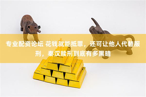 专业配资论坛 花钱就能抵罪，还可让他人代替服刑，秦汉赎刑到底有多黑暗