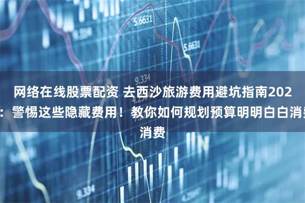 网络在线股票配资 去西沙旅游费用避坑指南2025：警惕这些隐藏费用！教你如何规划预算明明白白消费