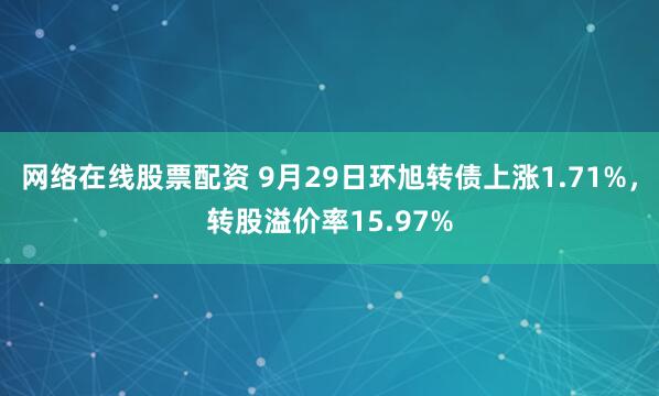 网络在线股票配资 9月29日环旭转债上涨1.71%，转股溢价率15.97%