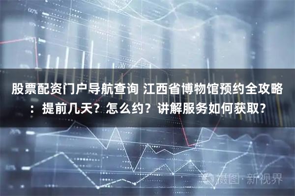 股票配资门户导航查询 江西省博物馆预约全攻略：提前几天？怎么约？讲解服务如何获取？